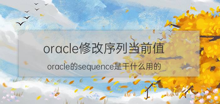 oracle修改序列当前值 oracle的sequence是干什么用的？跟表有什么关系？